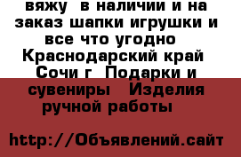 вяжу ,в наличии и на заказ,шапки,игрушки и все что угодно - Краснодарский край, Сочи г. Подарки и сувениры » Изделия ручной работы   